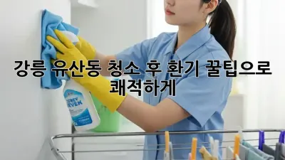 강릉 유산동🏡 청소 후 환기🌬️ 꿀팁으로 쾌적하게!