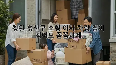 창원 성산구 소형 이사 차량: 짐이 적어도 꼼꼼하게!